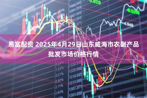易富配资 2025年4月29日山东威海市农副产品批发市场价格行情