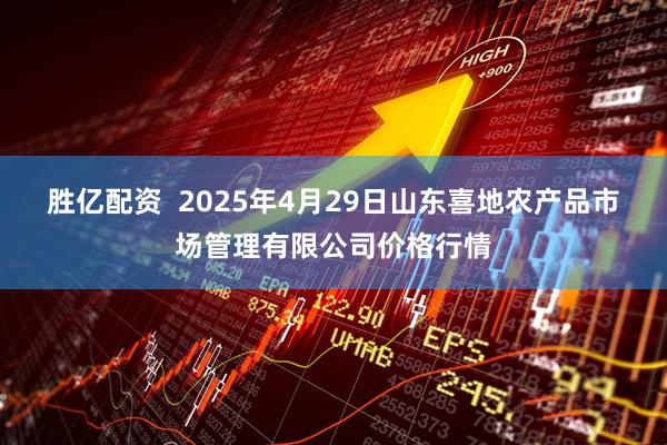 胜亿配资  2025年4月29日山东喜地农产品市场管理有限公司价格行情