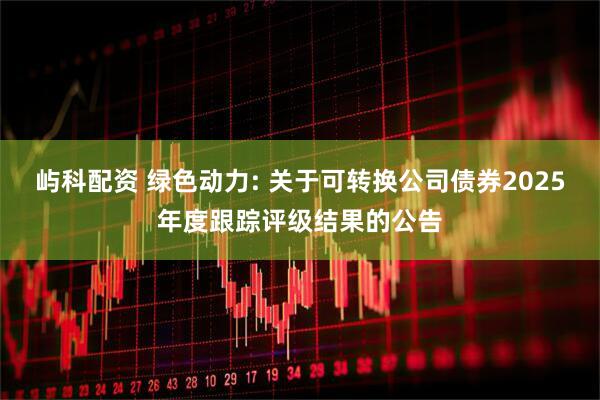 屿科配资 绿色动力: 关于可转换公司债券2025年度跟踪评级结果的公告