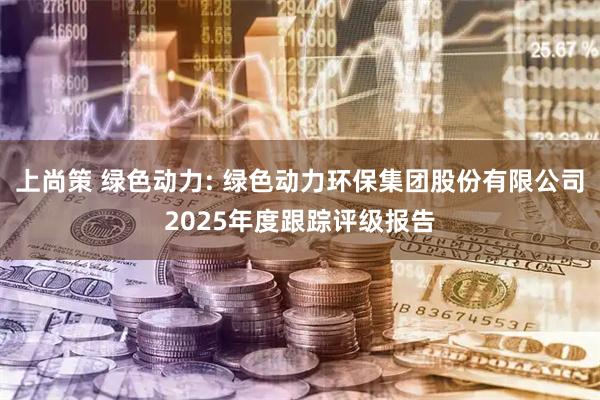 上尚策 绿色动力: 绿色动力环保集团股份有限公司2025年度跟踪评级报告