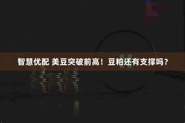 智慧优配 美豆突破前高！豆粕还有支撑吗？