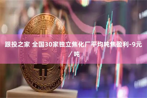 跟投之家 全国30家独立焦化厂平均吨焦盈利-9元／吨
