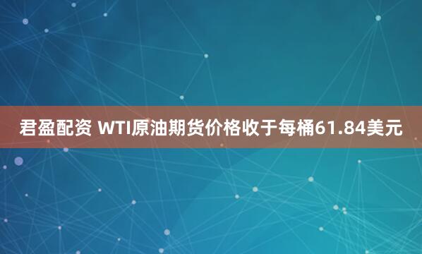 君盈配资 WTI原油期货价格收于每桶61.84美元