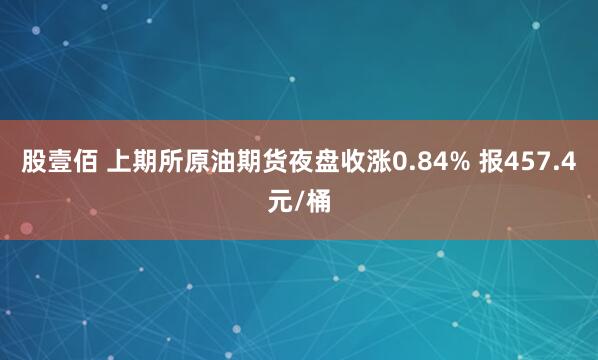 股壹佰 上期所原油期货夜盘收涨0.84% 报457.4元/桶