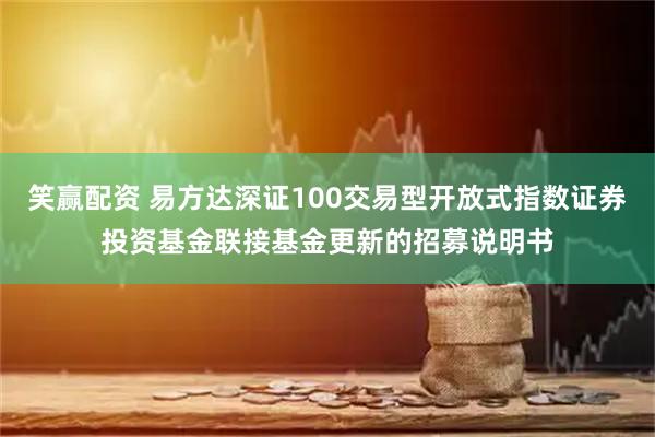 笑赢配资 易方达深证100交易型开放式指数证券投资基金联接基金更新的招募说明书