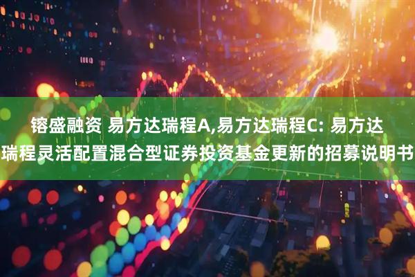 镕盛融资 易方达瑞程A,易方达瑞程C: 易方达瑞程灵活配置混合型证券投资基金更新的招募说明书