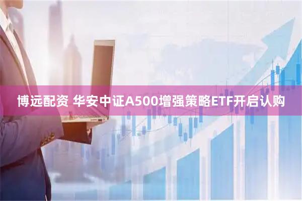 博远配资 华安中证A500增强策略ETF开启认购