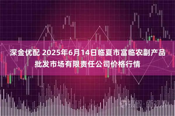 深金优配 2025年6月14日临夏市富临农副产品批发市场有限责任公司价格行情