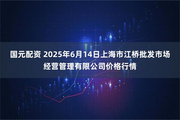 国元配资 2025年6月14日上海市江桥批发市场经营管理有限公司价格行情