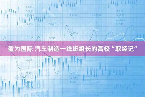 盈为国际 汽车制造一线班组长的高校“取经记”