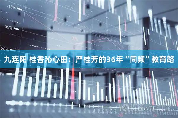 九连阳 桂香沁心田：严桂芳的36年“同频”教育路