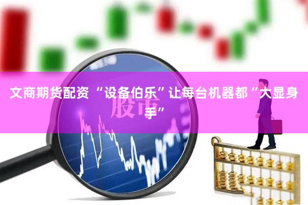 文商期货配资 “设备伯乐”让每台机器都“大显身手”
