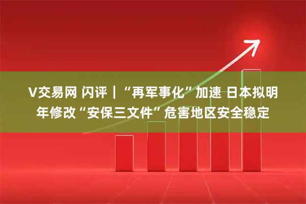 V交易网 闪评｜“再军事化”加速 日本拟明年修改“安保三文件”危害地区安全稳定