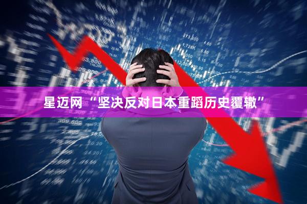 星迈网 “坚决反对日本重蹈历史覆辙”