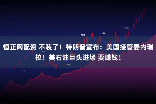 恒正网配资 不装了！特朗普宣布：美国接管委内瑞拉！美石油巨头进场 要赚钱！