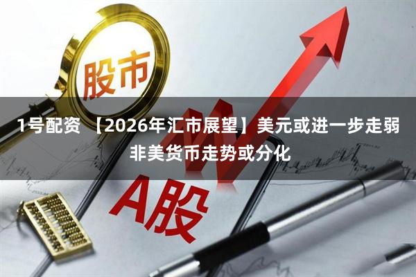 1号配资 【2026年汇市展望】美元或进一步走弱 非美货币走势或分化
