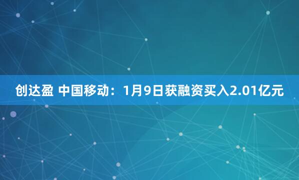 创达盈 中国移动：1月9日获融资买入2.01亿元