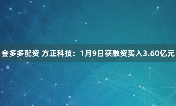 金多多配资 方正科技：1月9日获融资买入3.60亿元