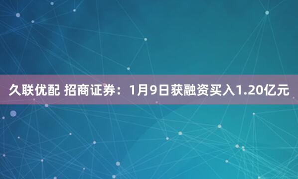 久联优配 招商证券：1月9日获融资买入1.20亿元