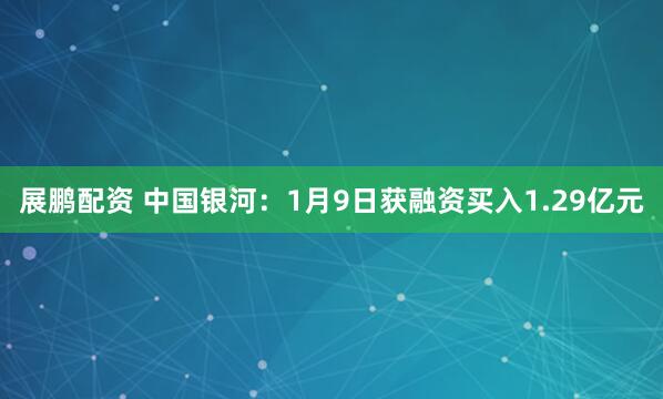 展鹏配资 中国银河：1月9日获融资买入1.29亿元
