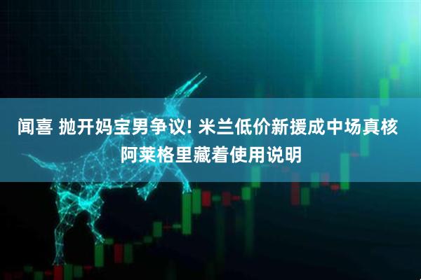 闻喜 抛开妈宝男争议! 米兰低价新援成中场真核 阿莱格里藏着使用说明