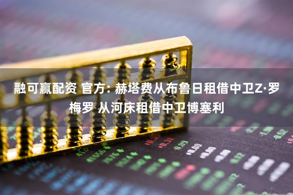 融可赢配资 官方: 赫塔费从布鲁日租借中卫Z·罗梅罗 从河床租借中卫博塞利