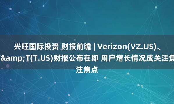 兴旺国际投资 财报前瞻 | Verizon(VZ.US)、AT&T(T.US)财报公布在即 用户增长情况成关注焦点