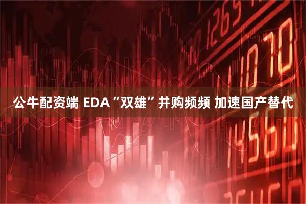 公牛配资端 EDA“双雄”并购频频 加速国产替代
