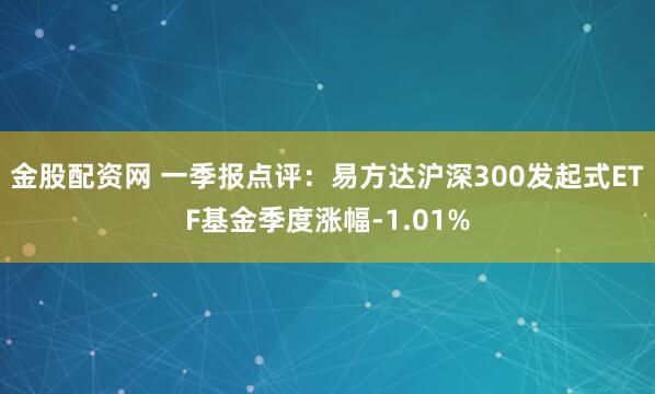 金股配资网 一季报点评：易方达沪深300发起式ETF基金季度涨幅-1.01%