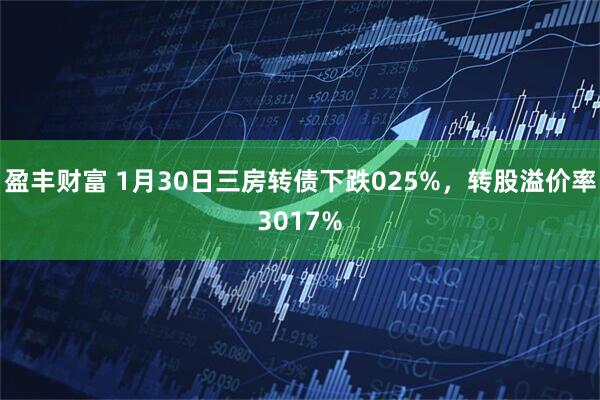 盈丰财富 1月30日三房转债下跌025%，转股溢价率3017%