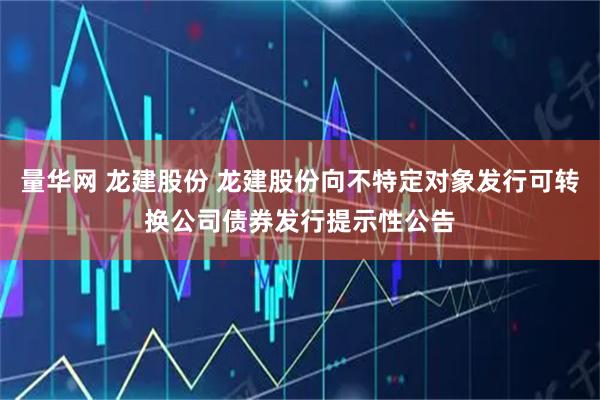 量华网 龙建股份 龙建股份向不特定对象发行可转换公司债券发行提示性公告