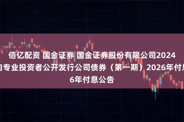 佰亿配资 国金证券 国金证券股份有限公司2024年面向专业投资者公开发行公司债券（第一期）2026年付息公告
