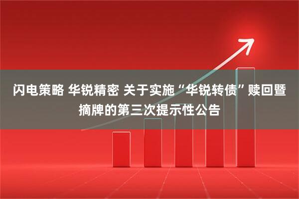 闪电策略 华锐精密 关于实施“华锐转债”赎回暨摘牌的第三次提示性公告
