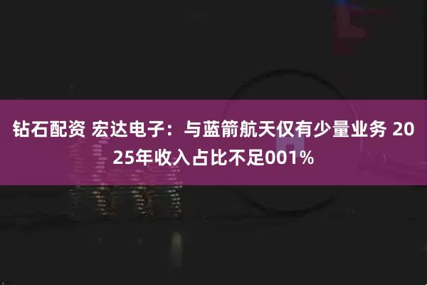钻石配资 宏达电子：与蓝箭航天仅有少量业务 2025年收入占比不足001%