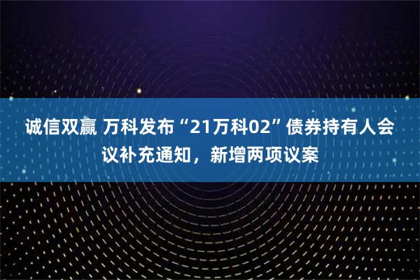 诚信双赢 万科发布“21万科02”债券持有人会议补充通知，新增两项议案