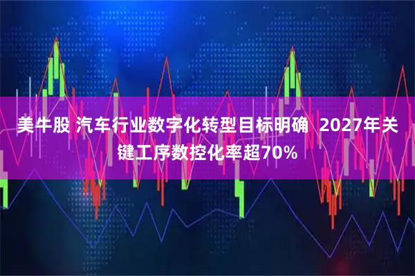 美牛股 汽车行业数字化转型目标明确  2027年关键工序数控化率超70%