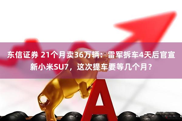 东信证券 21个月卖36万辆：雷军拆车4天后官宣新小米SU7，这次提车要等几个月？