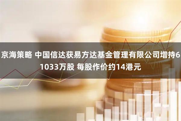 京海策略 中国信达获易方达基金管理有限公司增持61033万股 每股作价约14港元