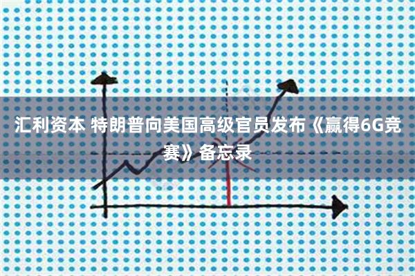 汇利资本 特朗普向美国高级官员发布《赢得6G竞赛》备忘录