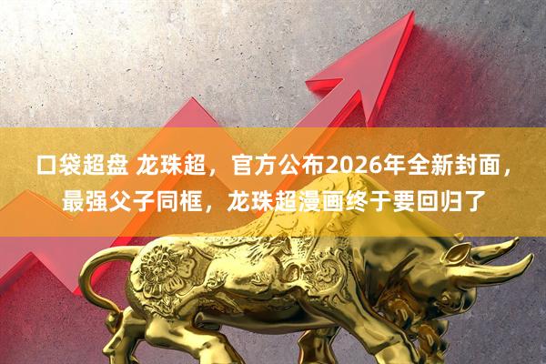 口袋超盘 龙珠超，官方公布2026年全新封面，最强父子同框，龙珠超漫画终于要回归了