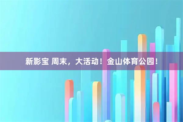 新影宝 周末，大活动！金山体育公园！