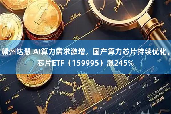 赣州达慧 AI算力需求激增，国产算力芯片持续优化，芯片ETF（159995）涨245%