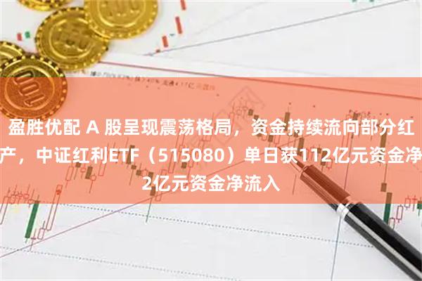 盈胜优配 A 股呈现震荡格局，资金持续流向部分红利资产，中证红利ETF（515080）单日获112亿元资金净流入