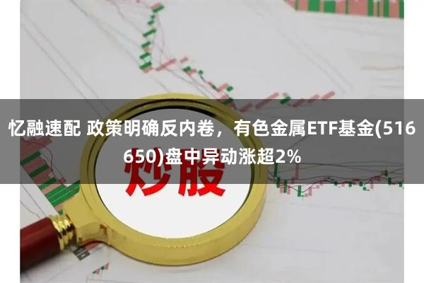忆融速配 政策明确反内卷，有色金属ETF基金(516650)盘中异动涨超2%