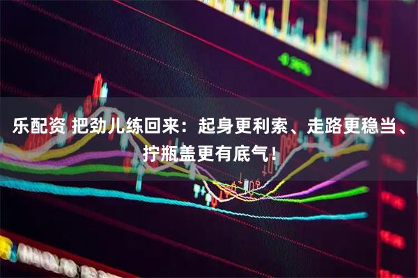 乐配资 把劲儿练回来：起身更利索、走路更稳当、拧瓶盖更有底气！