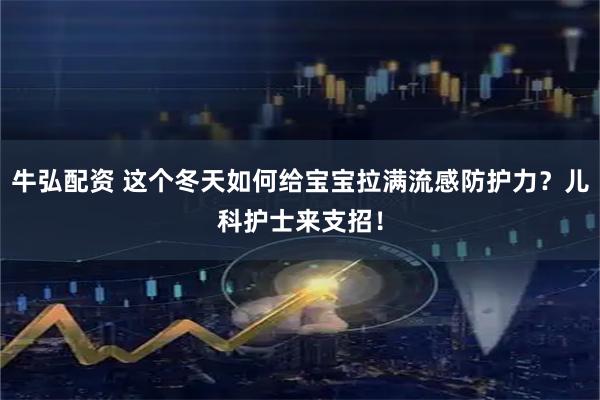 牛弘配资 这个冬天如何给宝宝拉满流感防护力？儿科护士来支招！