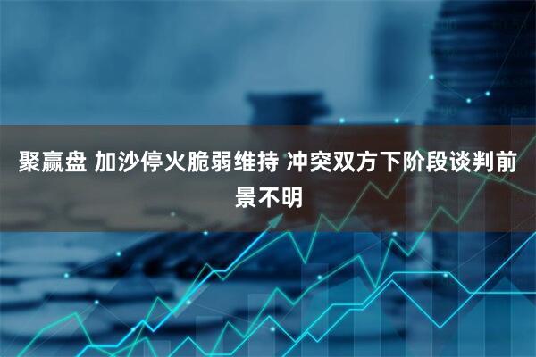 聚赢盘 加沙停火脆弱维持 冲突双方下阶段谈判前景不明