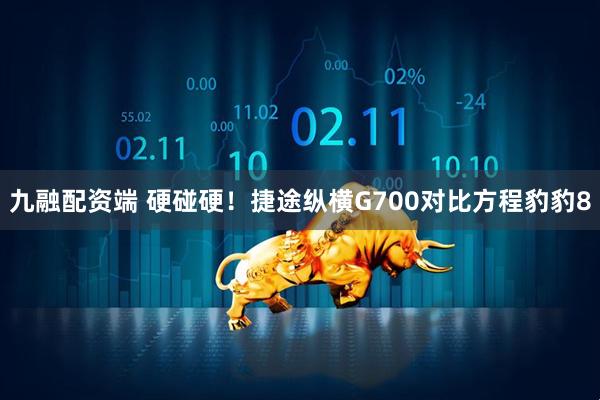 九融配资端 硬碰硬！捷途纵横G700对比方程豹豹8