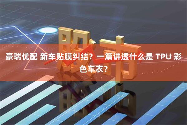 豪瑞优配 新车贴膜纠结？一篇讲透什么是 TPU 彩色车衣？