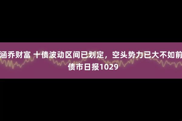 涵乔财富 十债波动区间已划定，空头势力已大不如前  债市日报1029